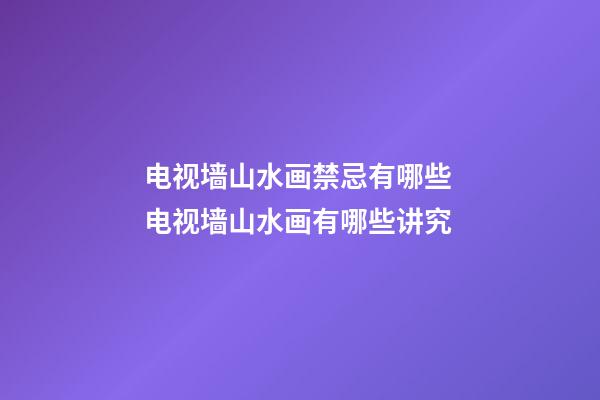 电视墙山水画禁忌有哪些 电视墙山水画有哪些讲究
